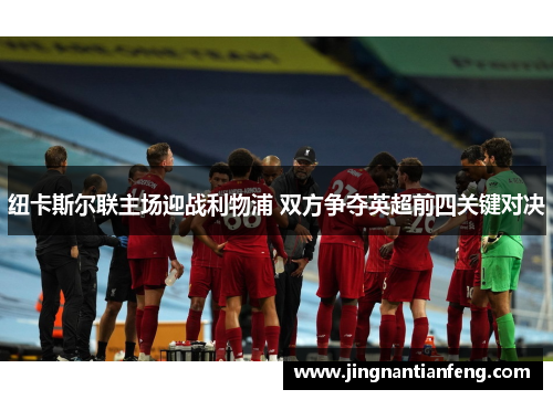 纽卡斯尔联主场迎战利物浦 双方争夺英超前四关键对决