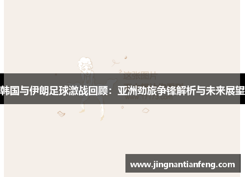 韩国与伊朗足球激战回顾：亚洲劲旅争锋解析与未来展望