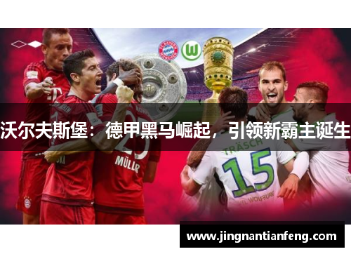 沃尔夫斯堡：德甲黑马崛起，引领新霸主诞生