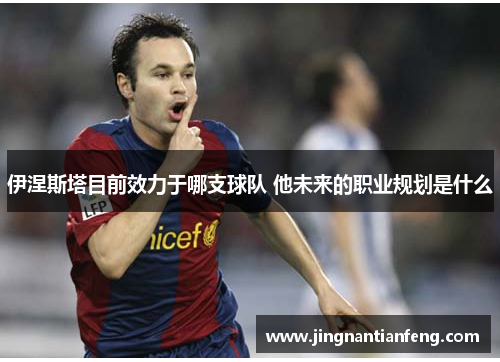 伊涅斯塔目前效力于哪支球队 他未来的职业规划是什么