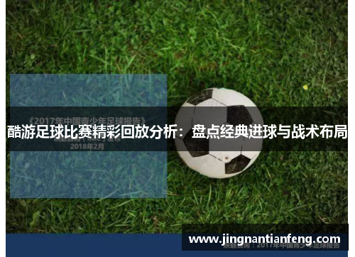 酷游足球比赛精彩回放分析：盘点经典进球与战术布局