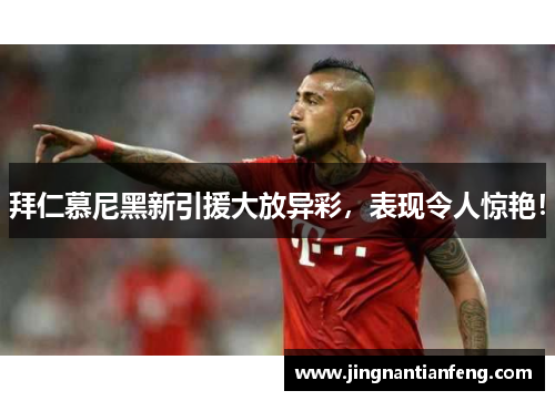 拜仁慕尼黑新引援大放异彩，表现令人惊艳！
