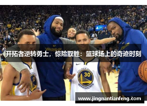 开拓者逆转勇士，惊险取胜：篮球场上的奇迹时刻