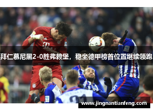 拜仁慕尼黑2-0胜弗赖堡，稳坐德甲榜首位置继续领跑