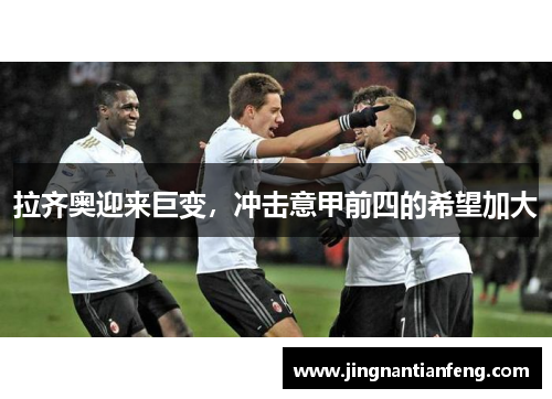 拉齐奥迎来巨变，冲击意甲前四的希望加大