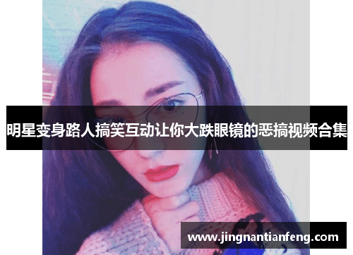 明星变身路人搞笑互动让你大跌眼镜的恶搞视频合集