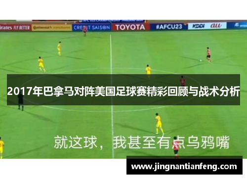 2017年巴拿马对阵美国足球赛精彩回顾与战术分析