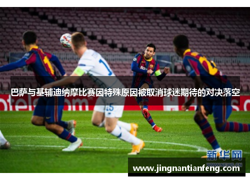 巴萨与基辅迪纳摩比赛因特殊原因被取消球迷期待的对决落空