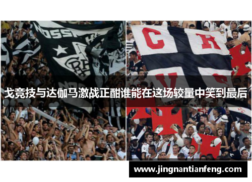 戈竞技与达伽马激战正酣谁能在这场较量中笑到最后