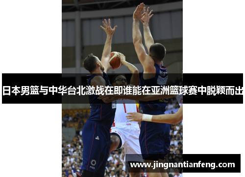 日本男篮与中华台北激战在即谁能在亚洲篮球赛中脱颖而出