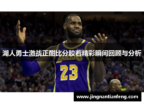 湖人勇士激战正酣比分胶着精彩瞬间回顾与分析