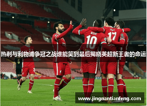 热刺与利物浦争冠之战谁能笑到最后揭晓英超新王者的命运