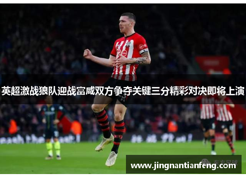 英超激战狼队迎战富咸双方争夺关键三分精彩对决即将上演