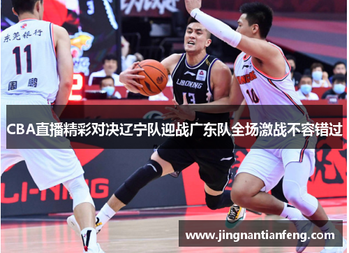 CBA直播精彩对决辽宁队迎战广东队全场激战不容错过