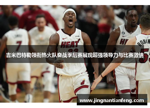 吉米巴特勒领衔热火队奋战季后赛展现超强领导力与比赛激情
