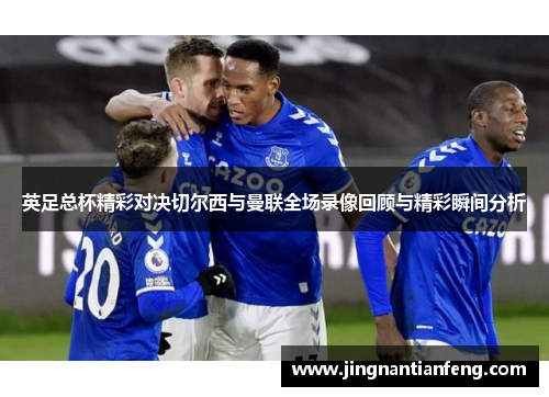 英足总杯精彩对决切尔西与曼联全场录像回顾与精彩瞬间分析