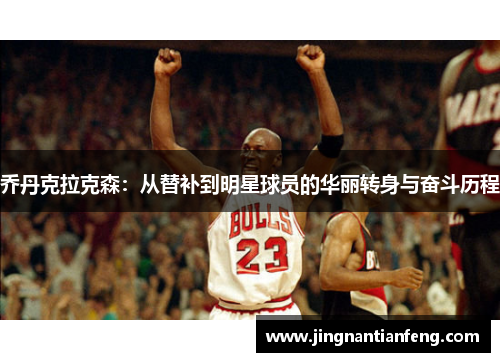 乔丹克拉克森：从替补到明星球员的华丽转身与奋斗历程