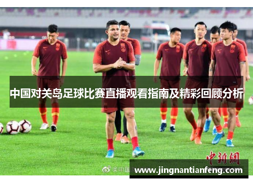 中国对关岛足球比赛直播观看指南及精彩回顾分析